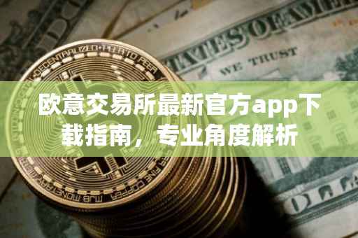 欧意交易所最新官方app下载指南，专业角度解析