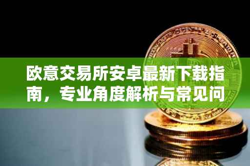 欧意交易所安卓最新下载指南，专业角度解析与常见问题解答