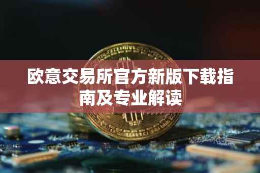欧意交易所官方新版下载指南及专业解读
