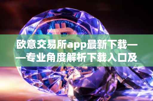 欧意交易所app最新下载——专业角度解析下载入口及相关问题答案