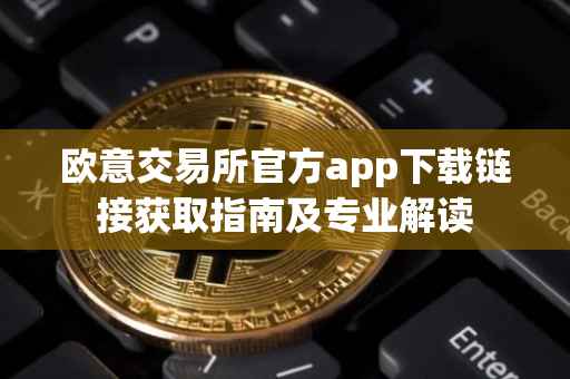 欧意交易所官方app下载链接获取指南及专业解读
