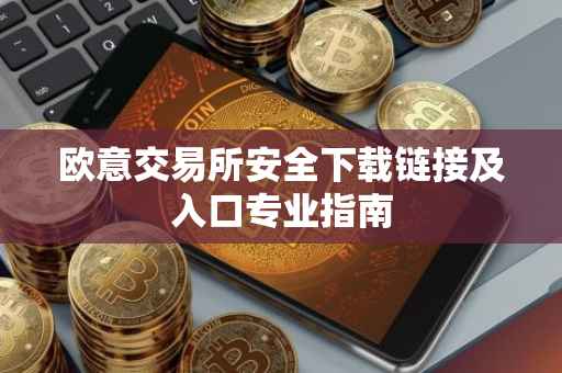 欧意交易所安全下载链接及入口专业指南