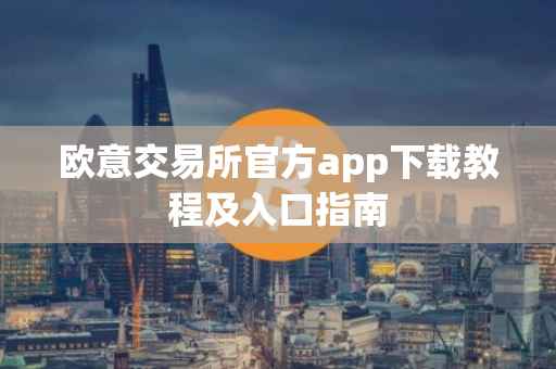 欧意交易所官方app下载教程及入口指南