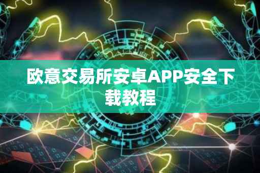 欧意交易所安卓APP安全下载教程