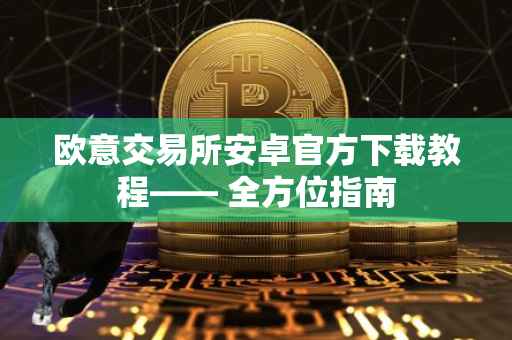 欧意交易所安卓官方下载教程—— 全方位指南