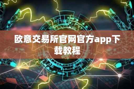 欧意交易所官网官方app下载教程