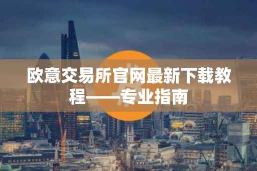 欧意交易所官网最新下载教程——专业指南