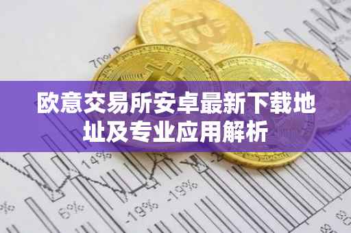 欧意交易所安卓最新下载地址及专业应用解析