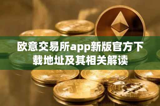 欧意交易所app新版官方下载地址及其相关解读