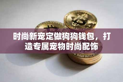 时尚新宠定做狗狗钱包，打造专属宠物时尚配饰