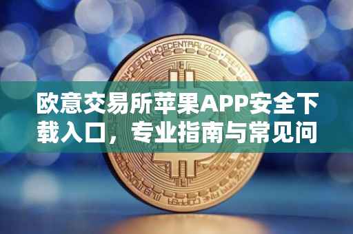 欧意交易所苹果APP安全下载入口,专业指南与常见问题解答
