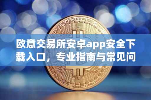 欧意交易所安卓app安全下载入口,专业指南与常见问题解答