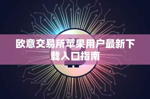 欧意交易所苹果用户最新下载入口指南