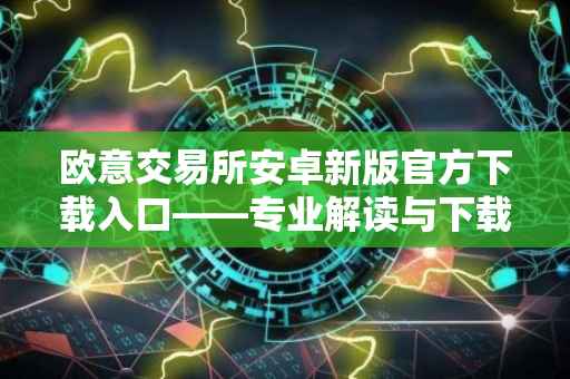 欧意交易所安卓新版官方下载入口——专业解读与下载指南