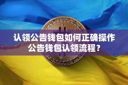 认领公告钱包如何正确操作公告钱包认领流程?