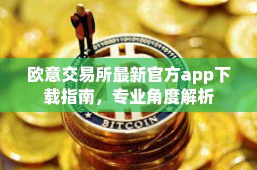 欧意交易所最新官方app下载指南，专业角度解析