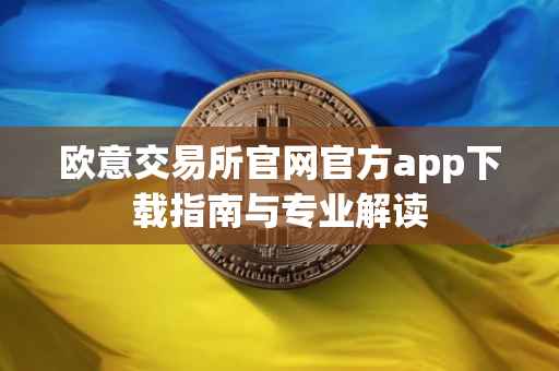 欧意交易所官网官方app下载指南与专业解读