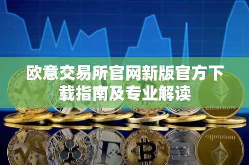 欧意交易所官网新版官方下载指南及专业解读