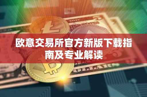 欧意交易所官方新版下载指南及专业解读
