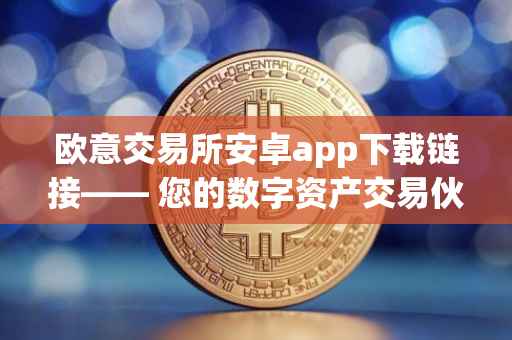 欧意交易所安卓app下载链接—— 您的数字资产交易伙伴