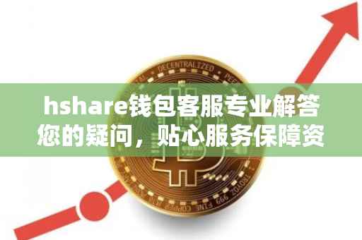 hshare钱包客服专业解答您的疑问,贴心服务保障资金安全