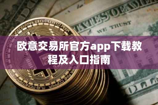 欧意交易所官方app下载教程及入口指南