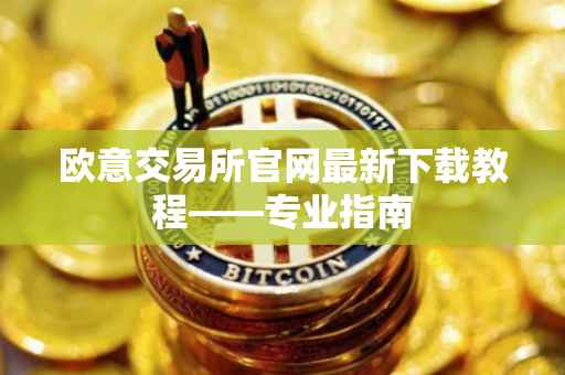 欧意交易所官网最新下载教程——专业指南