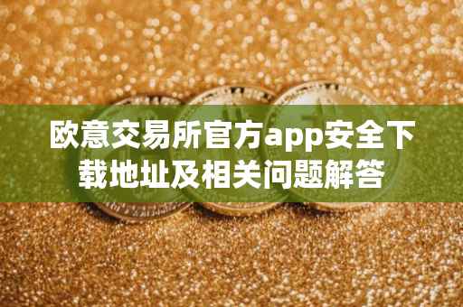 欧意交易所官方app安全下载地址及相关问题解答
