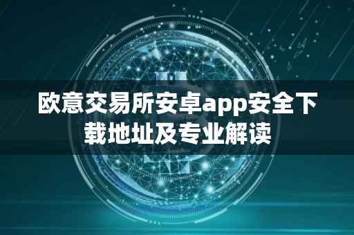 欧意交易所安卓app安全下载地址及专业解读