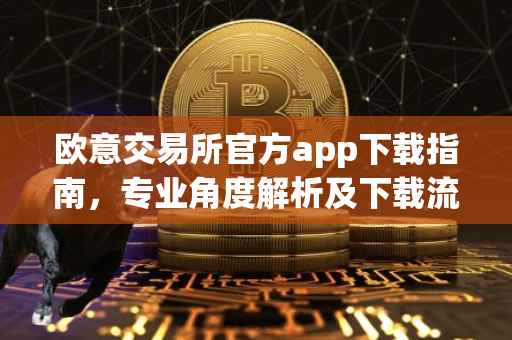 欧意交易所官方app下载指南,专业角度解析及下载流程