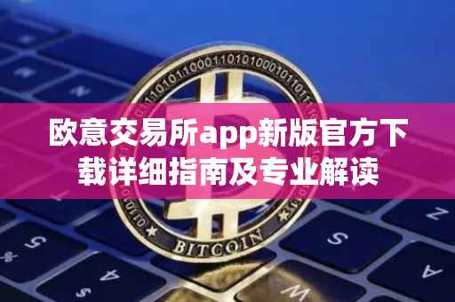 欧意交易所app新版官方下载详细指南及专业解读