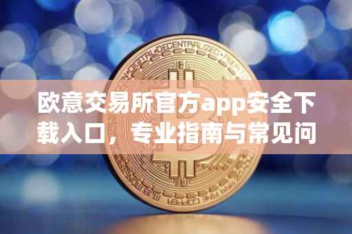 欧意交易所官方app安全下载入口，专业指南与常见问题解答