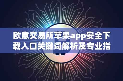 欧意交易所苹果app安全下载入口关键词解析及专业指南