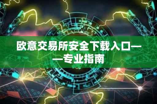 欧意交易所安全下载入口——专业指南