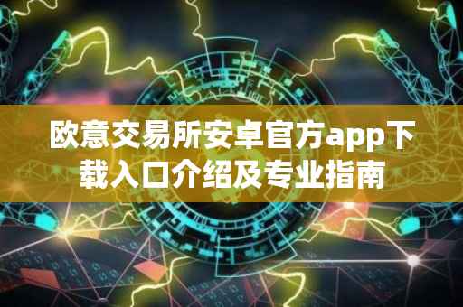 欧意交易所安卓官方app下载入口介绍及专业指南