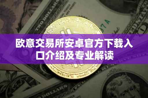 欧意交易所安卓官方下载入口介绍及专业解读