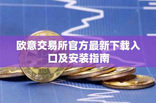 欧意交易所官方最新下载入口及安装指南