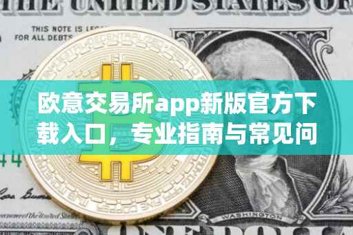 欧意交易所app新版官方下载入口，专业指南与常见问题解答