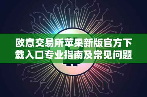 欧意交易所苹果新版官方下载入口专业指南及常见问题解答