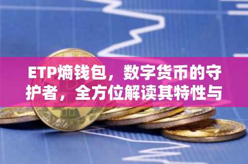 ETP熵钱包，数字货币的守护者，全方位解读其特性与优势