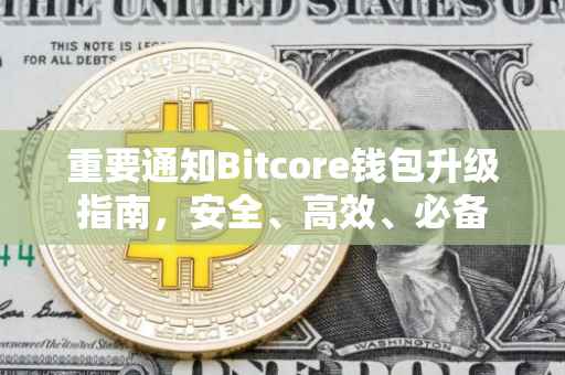 重要通知Bitcore钱包升级指南，安全、高效、必备
