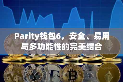 Parity钱包6，安全、易用与多功能性的完美结合