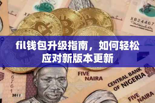 fil钱包升级指南,如何轻松应对新版本更新