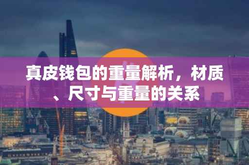 真皮钱包的重量解析，材质、尺寸与重量的关系