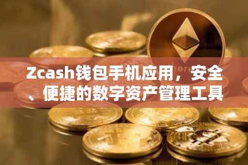 Zcash钱包手机应用，安全、便捷的数字资产管理工具
