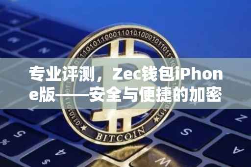 专业评测，Zec钱包iPhone版——安全与便捷的加密体验