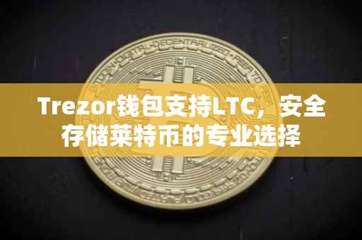 Trezor钱包支持LTC，安全存储莱特币的专业选择