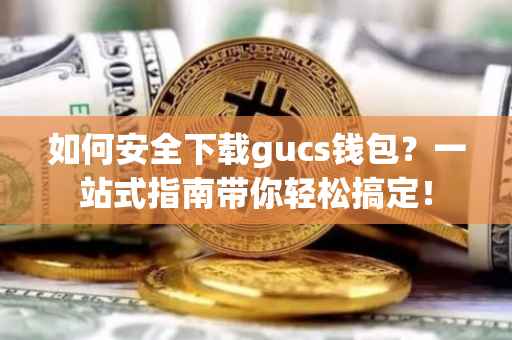 如何安全下载gucs钱包？一站式指南带你轻松搞定！