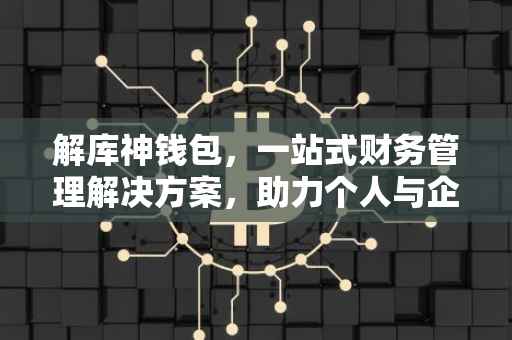 解库神钱包，一站式财务管理解决方案，助力个人与企业高效资金运营