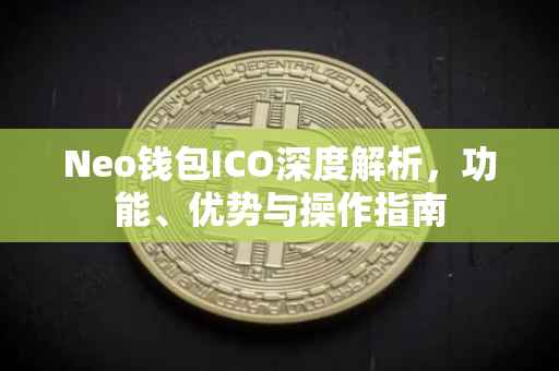 Neo钱包ICO深度解析，功能、优势与操作指南